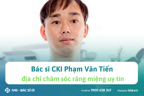 Bác sĩ CKI Phạm Văn Tiến – địa chỉ chăm sóc răng miệng uy...