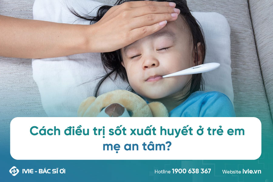 Cách điều trị sốt xuất huyết ở trẻ em nhanh chóng, mẹ an...