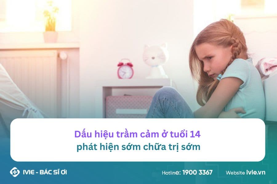 Dấu hiệu trầm cảm ở tuổi 14, phát hiện sớm chữa trị sớm