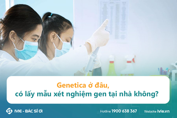 Genetica ở đâu, có lấy mẫu xét nghiệm gen tại nhà không?