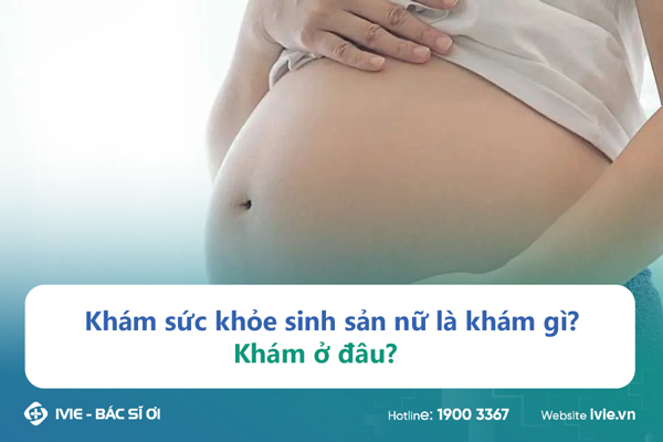 Khám sức khỏe sinh sản nữ là khám gì? Khám ở đâu?