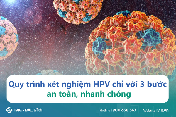Quy trình xét nghiệm HPV chỉ với 3 bước an toàn, nhanh chóng