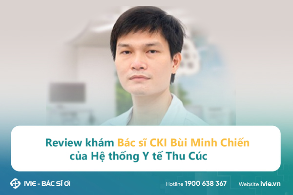Review khám Bác sĩ CKI Bùi Minh Chiến của Hệ thống Y tế Thu ...
