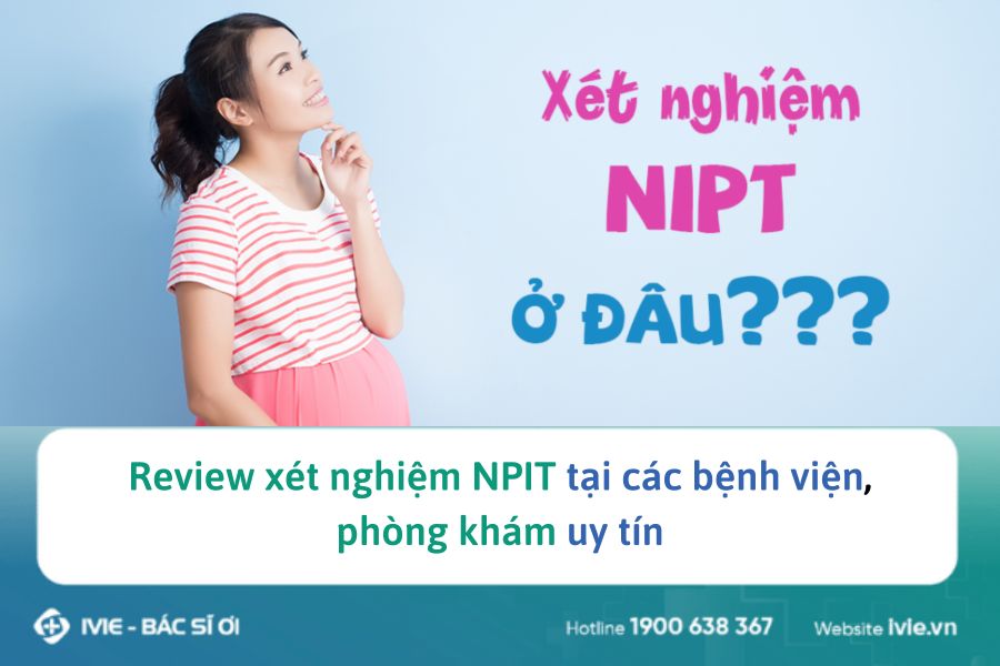 Review xét nghiệm NPIT tại các bệnh viện, phòng khám uy tín