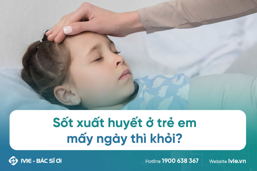 Sốt xuất huyết ở trẻ em mấy ngày thì khỏi