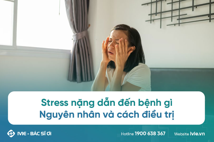 Stress nặng dẫn đến bệnh gì: Nguyên nhân và cách điều trị