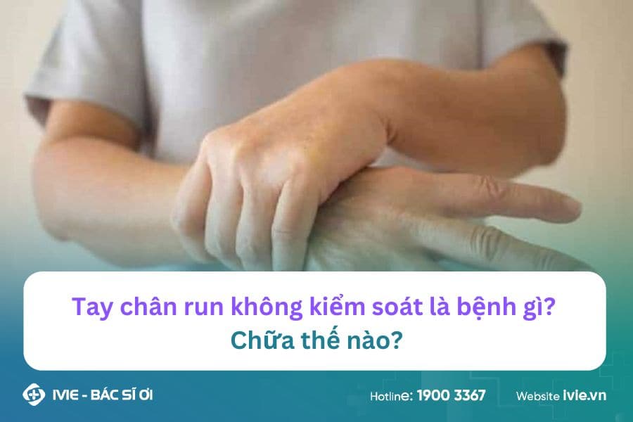 Tay chân run không kiểm soát là bệnh gì? Chữa thế nào?