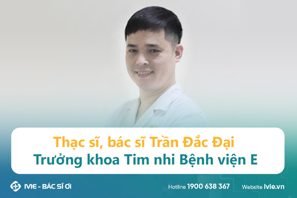 Thạc sĩ, bác sĩ Trần Đắc Đại - Trưởng khoa Tim nhi Bệnh...