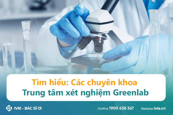 Tìm hiểu: Các chuyên khoa Trung tâm xét nghiệm Greenlab