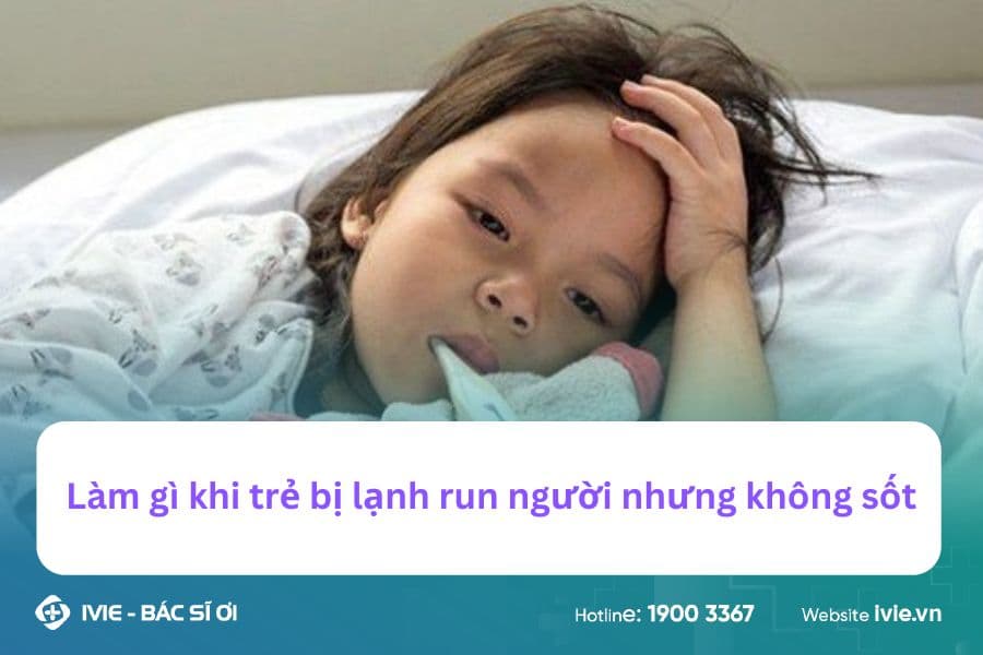 Làm gì khi trẻ bị lạnh run người nhưng không sốt