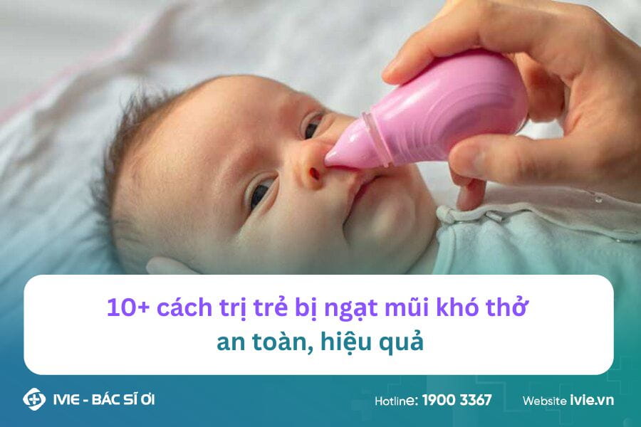 10+ cách trị trẻ bị ngạt mũi khó thở an toàn, hiệu quả