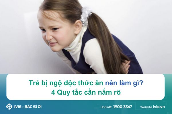 Trẻ bị ngộ độc thức ăn nên làm gì? 4 Quy tắc cần nắm rõ