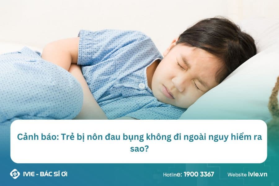 Cảnh báo: Trẻ bị nôn đau bụng không đi ngoài nguy hiểm ra...