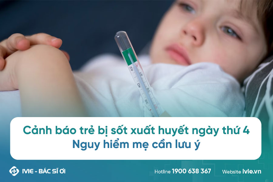 Cảnh báo trẻ bị sốt xuất huyết ngày thứ 4: Nguy hiểm mẹ cần ...