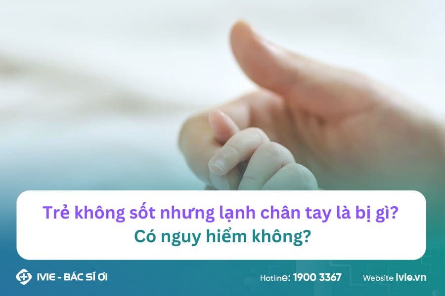 Trẻ không sốt nhưng lạnh chân tay là bị gì? Có nguy hiểm...