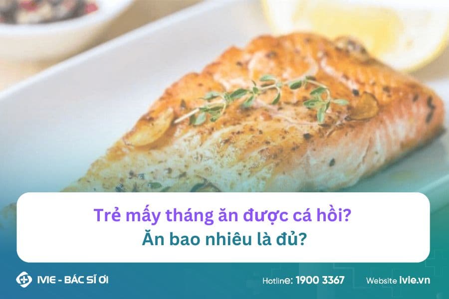 Trẻ mấy tháng ăn được cá hồi? Ăn bao nhiêu là đủ?