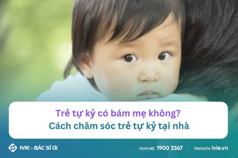 Trẻ tự kỷ có bám mẹ không? Cách chăm sóc trẻ tự kỷ tại nhà
