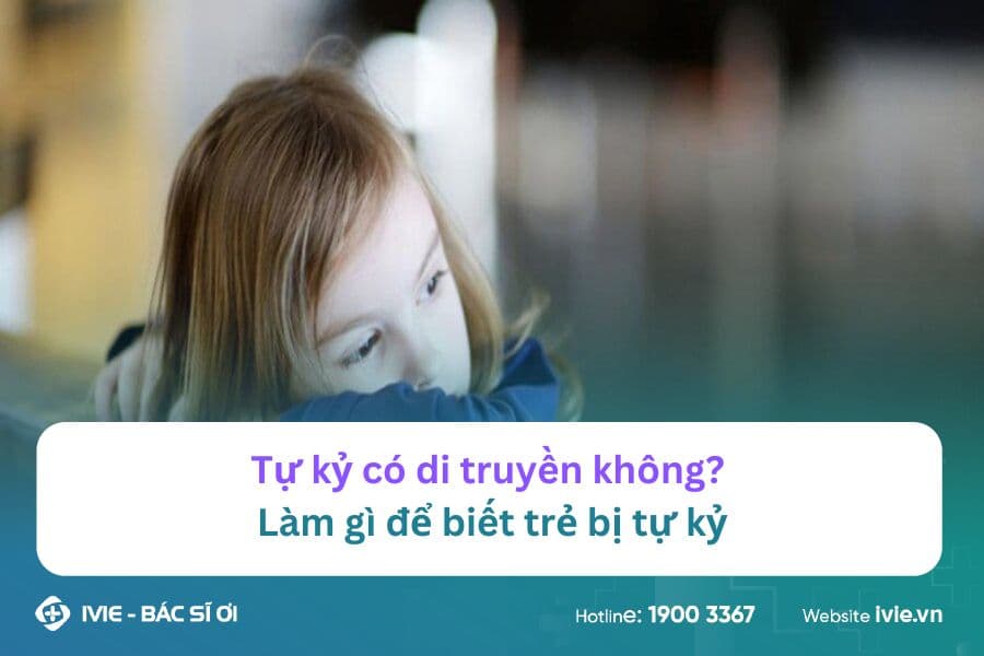 Tự kỷ có di truyền không? Làm gì để biết trẻ bị tự kỷ