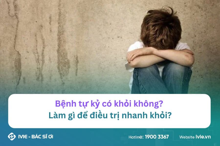 Bệnh tự kỷ có khỏi không? Làm gì để điều trị nhanh khỏi?