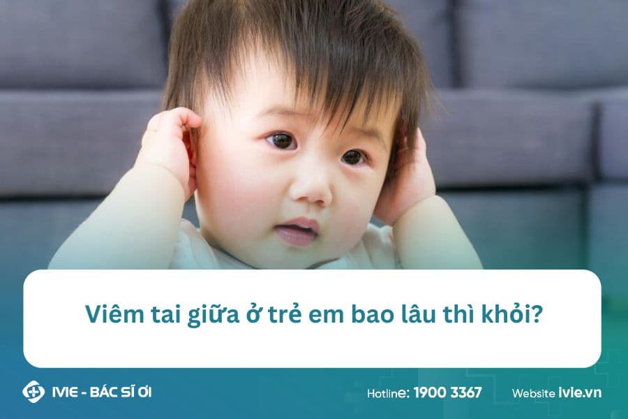 Viêm tai giữa ở trẻ em bao lâu thì khỏi?