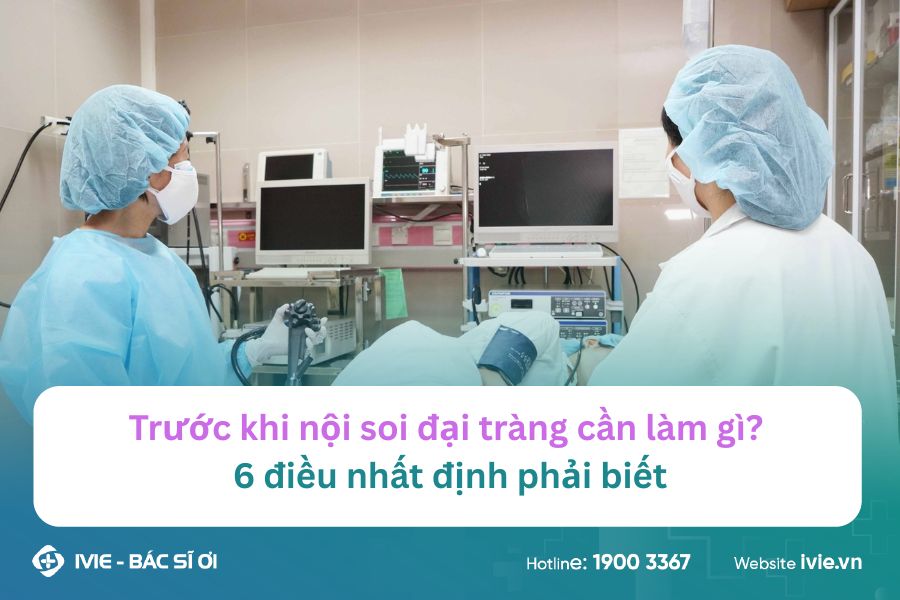 Trước khi nội soi đại tràng cần làm gì? 6 điều nhất định...