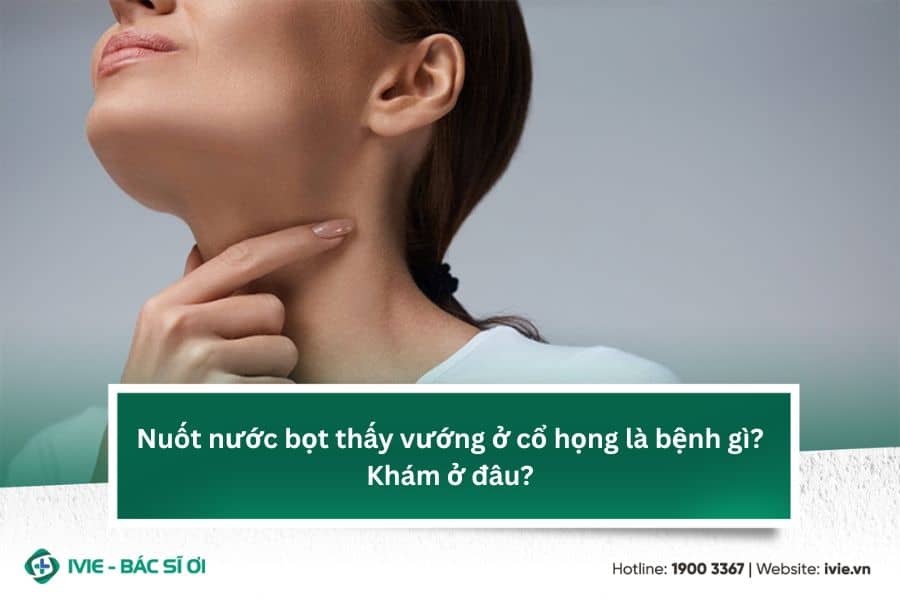 Nuốt nước bọt thấy vướng ở cổ họng là bệnh gì? Khám ở đâu?
