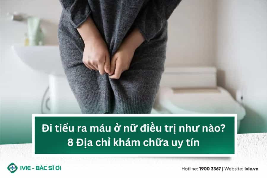 Đi tiểu ra máu ở nữ điều trị như nào? 8 Địa chỉ khám chữa...
