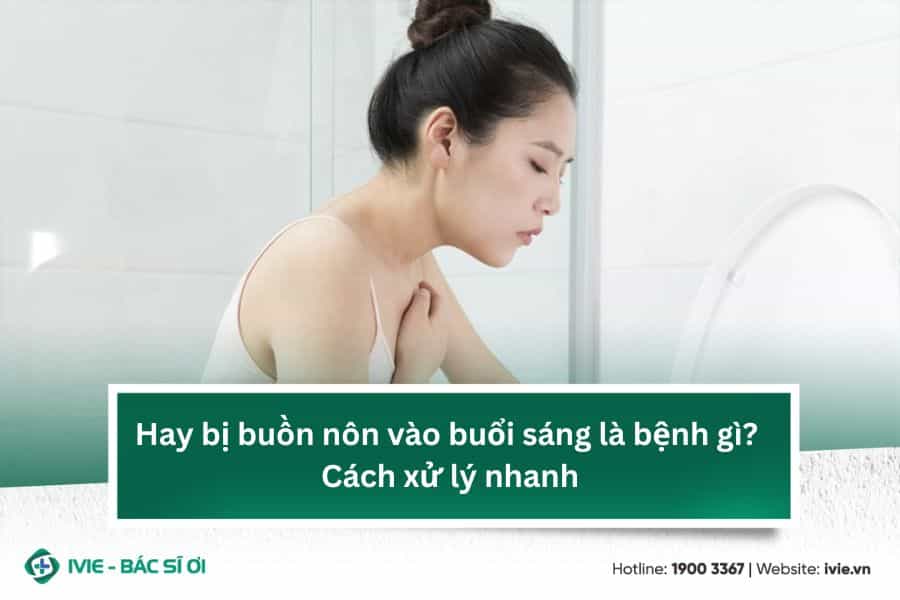 Hay bị buồn nôn vào buổi sáng là bệnh gì? Cách xử lý nhanh